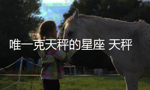 唯一克天秤的星座 天秤座的克星是什么星座