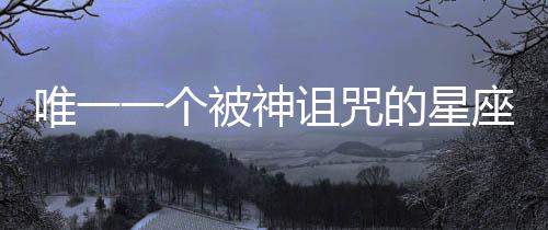 唯一一個(gè)被神詛咒的星座