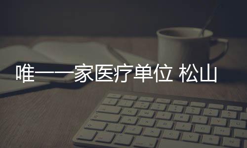 唯一一家醫療單位 松山醫院獲評重慶兩江新區“勞動教育實踐基地”