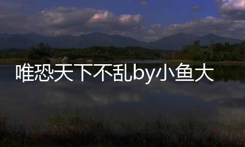 唯恐天下不亂by小魚大心網盤（唯恐天下不亂小魚大心百度云）