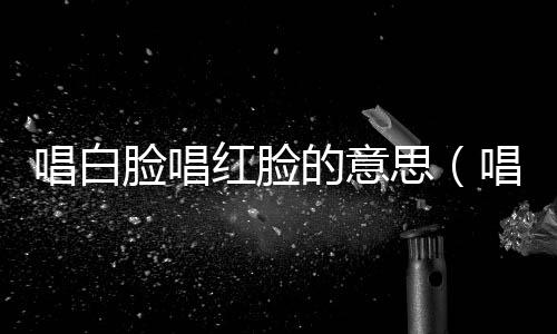 唱白臉唱紅臉的意思（唱紅臉唱白臉什么意思）