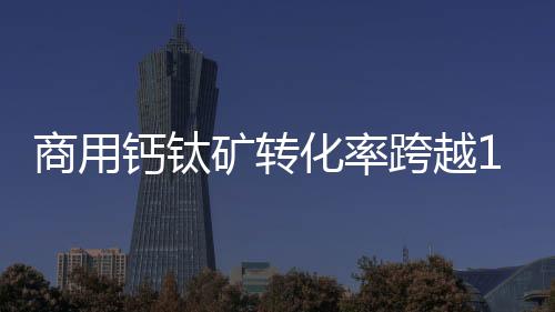 商用鈣鈦礦轉(zhuǎn)化率跨越18%門檻 金晶科技TCO玻璃有望加速放量,企業(yè)新聞