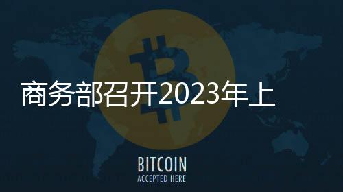 商務(wù)部召開(kāi)2023年上半年重點(diǎn)外資項(xiàng)目工作專班地方成員電視電話會(huì)議