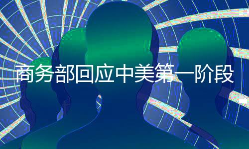 商務部回應中美第一階段經(jīng)貿(mào)協(xié)議:雙方應共同努力推動協(xié)議落實