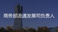 商務部流通發展司負責人談2024年1—9月批發和零售業發展情況
