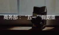 商務部：“五一”假期重點零售和餐飲企業銷售額同比增長18.9%