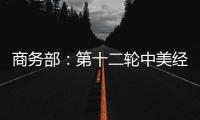 商務部：第十二輪中美經貿磋商將于30日在上海舉行