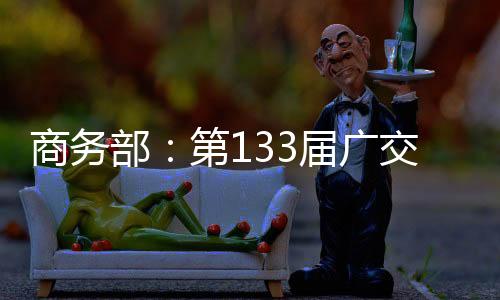 商務(wù)部：第133屆廣交會(huì)第二期出口成交超過(guò)45億美元