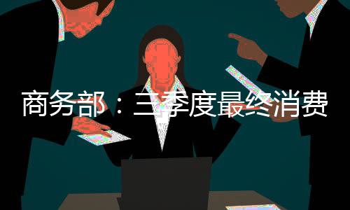 商務部：三季度最終消費支出對經濟增長貢獻率達94.8%