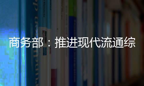 商務部：推進現代流通綜合試點 穩定農產品價格