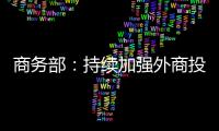 商務部：持續加強外商投資投訴工作進一步加大外商投資合法權益保護力度