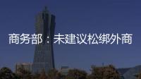 商務(wù)部：未建議松綁外商投資房產(chǎn)