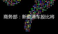商務(wù)部：新能源車股比將于7月28日開(kāi)放