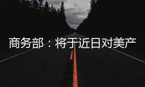 商務部：將于近日對美產品采取同等力度、同等規模的對等措施