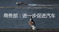 商務(wù)部：進(jìn)一步促進(jìn)汽車、家電、家居等重點(diǎn)領(lǐng)域消費(fèi)