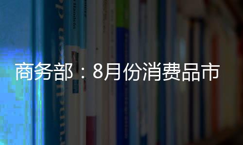 商務部：8月份消費品市場今年首次正增長