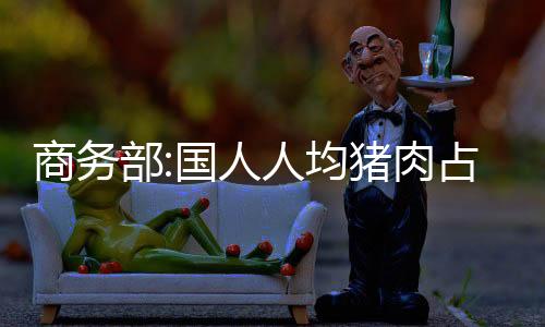 商務部:國人人均豬肉占有量超過世界水平
