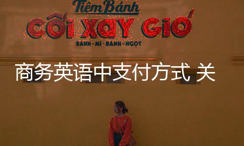 商務英語中支付方式 關于支付方式的商務英語口語對話
