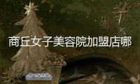 商丘女子美容院加盟店哪個(gè)好