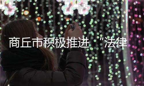 商丘市積極推進 “法律服務進基層”活動