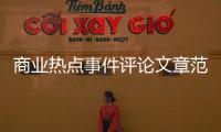 商業(yè)熱點(diǎn)事件評(píng)論文章范文怎么寫和商業(yè)熱點(diǎn)事件評(píng)論文章范文的詳細(xì)介紹