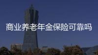 商業(yè)養(yǎng)老年金保險可靠嗎 商業(yè)養(yǎng)老年金保險的優(yōu)勢