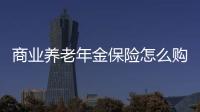 商業養老年金保險怎么購買劃算