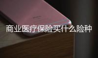 商業(yè)醫(yī)療保險買什么險種較好呢