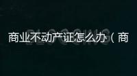 商業不動產證怎么辦（商業不動產）