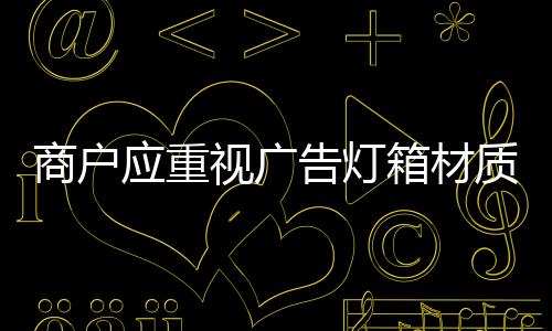 商戶應(yīng)重視廣告燈箱材質(zhì)的選擇
