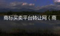 商標買賣平臺轉讓網（商標買賣平臺）