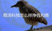 商湯科技怎么樣掙錢和商湯科技軟件算法厲害嗎的詳細介紹
