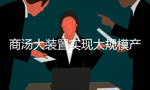 商湯大裝置實(shí)現(xiàn)大規(guī)模產(chǎn)業(yè)化應(yīng)用