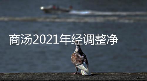 商湯2021年經調整凈虧損14.2億元 同比擴大61.5%