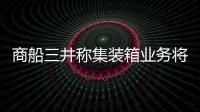 商船三井稱集裝箱業務將在2015財年恢復盈利