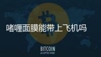 啫喱面膜能帶上飛機嗎 哪些東西坐飛機不可以攜帶