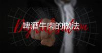 啤酒牛肉的做法