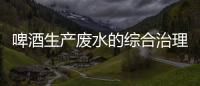 啤酒生產廢水的綜合治理
