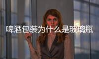 啤酒包裝為什么是玻璃瓶  玻璃瓶的原料與制作方法,行業資訊