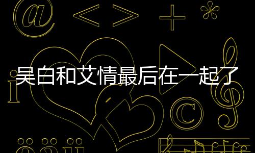 吳白和艾情最后在一起了嗎