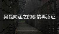 吳磊向涵之的戀情再添證據(jù)？本人不回應粉絲和閨蜜卻很著急