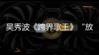 吳秀波《跨界歌王》“放飛自我”現場表白觀眾