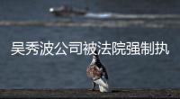 吳秀波公司被法院強(qiáng)制執(zhí)行 執(zhí)行標(biāo)的為700萬元