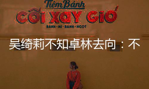 吳綺莉不知卓林去向：不管不行 不想把事搞大