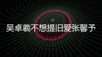 吳卓羲不想提舊愛張馨予 稱很久沒戀愛了【娛樂新聞】風(fēng)尚中國網(wǎng)