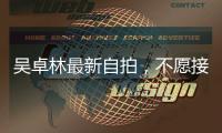 吳卓林最新自拍，不愿接受大家的贊美，但她相信自己是完美的