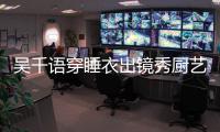 吳千語穿睡衣出鏡秀廚藝 一臉甜蜜疑與男友同居