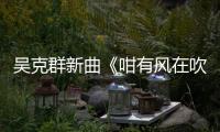 吳克群新曲《咁有風在吹》MV首發 “療愈撫慰”陪你等風停歇