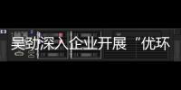 吳勁深入企業(yè)開展“優(yōu)環(huán)境、增動能”為企服務專項活動_