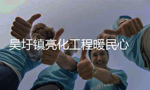 吳圩鎮亮化工程暖民心 照亮群眾幸福路_